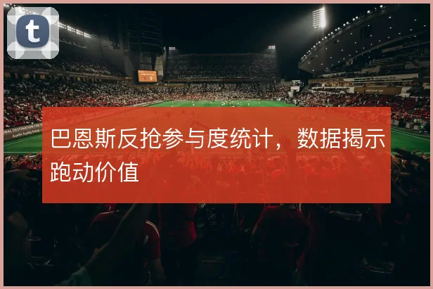 巴恩斯反抢参与度统计，数据揭示跑动价值