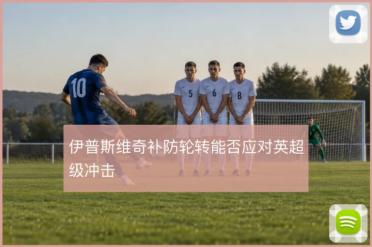 伊普斯维奇补防轮转能否应对英超级冲击