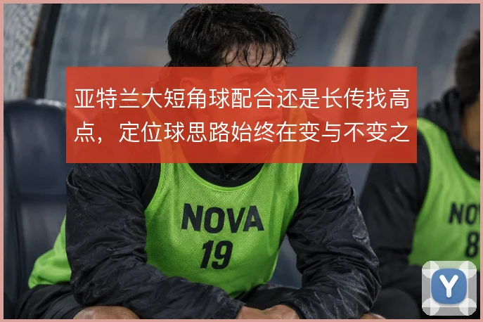 亚特兰大短角球配合还是长传找高点，定位球思路始终在变与不变之间摇摆