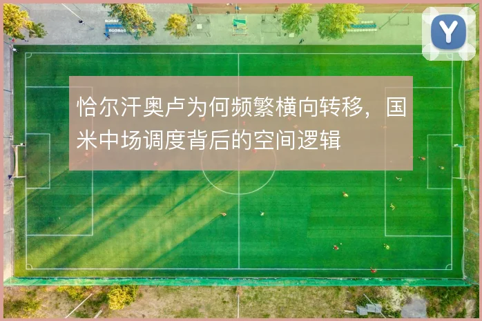 恰尔汗奥卢为何频繁横向转移，国米中场调度背后的空间逻辑