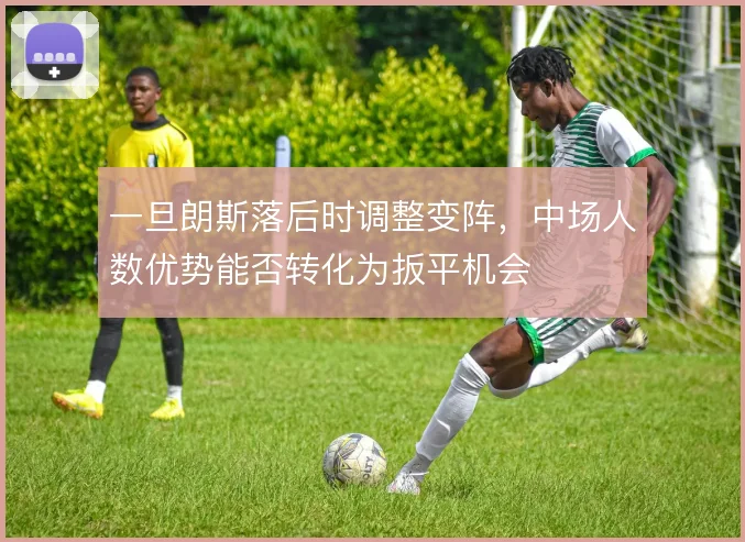 一旦朗斯落后时调整变阵，中场人数优势能否转化为扳平机会