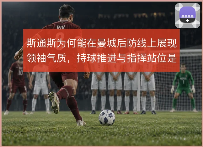 斯通斯为何能在曼城后防线上展现领袖气质,持球推进与指挥站位是深层原因