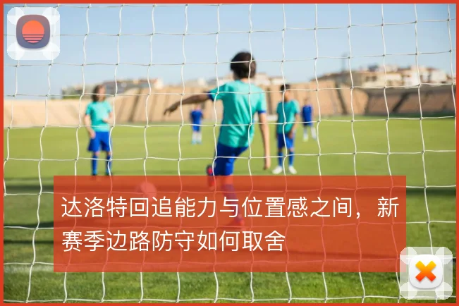 达洛特回追能力与位置感之间,新赛季边路防守如何取舍