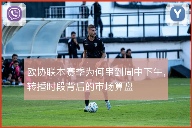 欧协联本赛季为何串到周中下午，转播时段背后的市场算盘