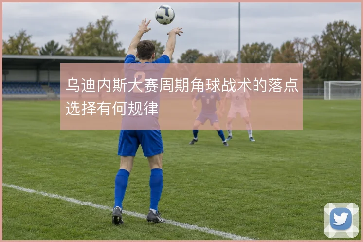 乌迪内斯大赛周期角球战术的落点选择有何规律