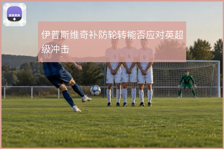 伊普斯维奇补防轮转能否应对英超级冲击