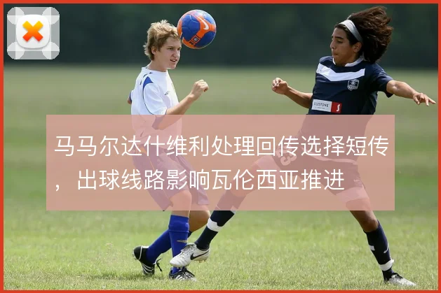 马马尔达什维利处理回传选择短传，出球线路影响瓦伦西亚推进
