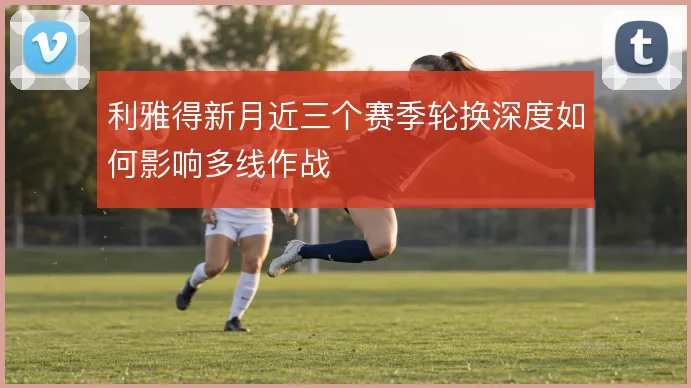 利雅得新月近三个赛季轮换深度如何影响多线作战