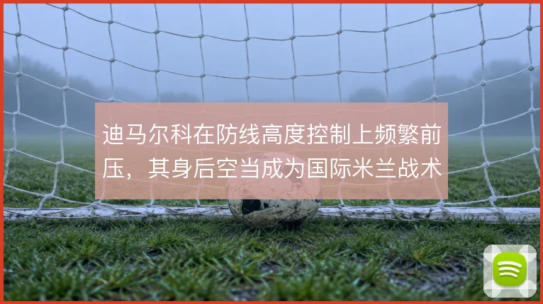 迪马尔科在防线高度控制上频繁前压，其身后空当成为国际米兰战术隐患