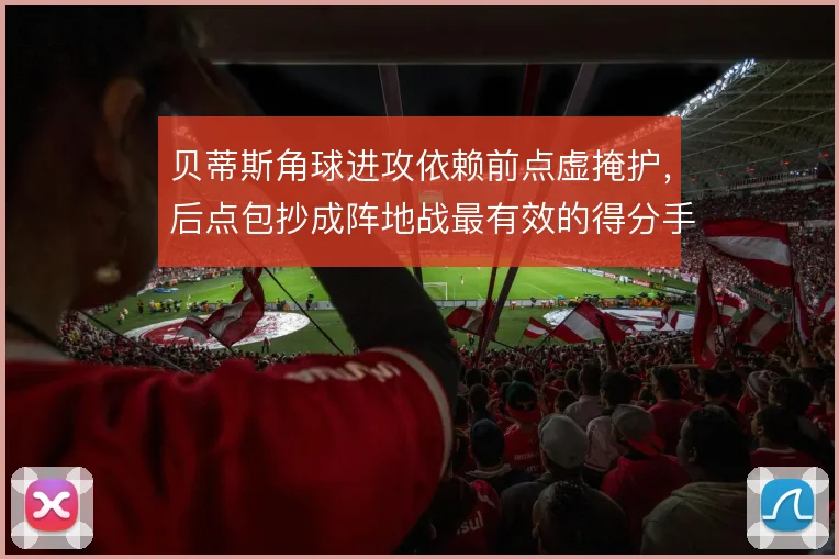 贝蒂斯角球进攻依赖前点虚掩护，后点包抄成阵地战最有效的得分手段