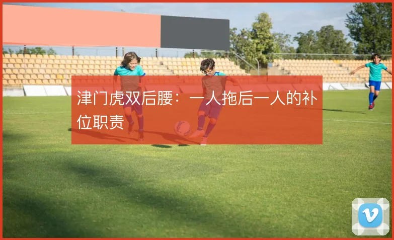 津门虎双后腰：一人拖后一人的补位职责