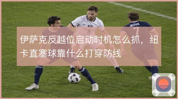 伊萨克反越位启动时机怎么抓，纽卡直塞球靠什么打穿防线