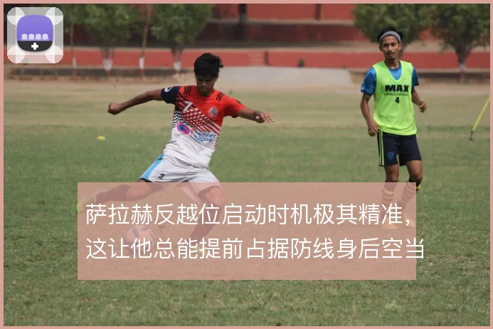 萨拉赫反越位启动时机极其精准，这让他总能提前占据防线身后空当