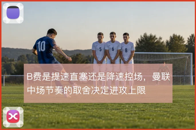 B费是提速直塞还是降速控场，曼联中场节奏的取舍决定进攻上限