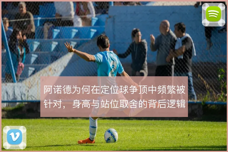 阿诺德为何在定位球争顶中频繁被针对，身高与站位取舍的背后逻辑