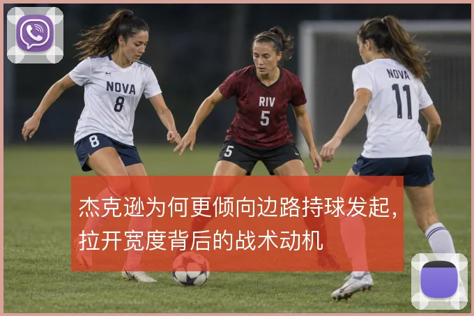 杰克逊为何更倾向边路持球发起，拉开宽度背后的战术动机