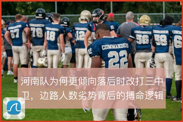 河南队为何更倾向落后时改打三中卫，边路人数劣势背后的搏命逻辑