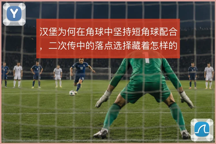 汉堡为何在角球中坚持短角球配合，二次传中的落点选择藏着怎样的战术意图