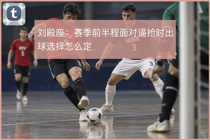 刘殿座:赛季前半程面对逼抢时出球选择怎么定