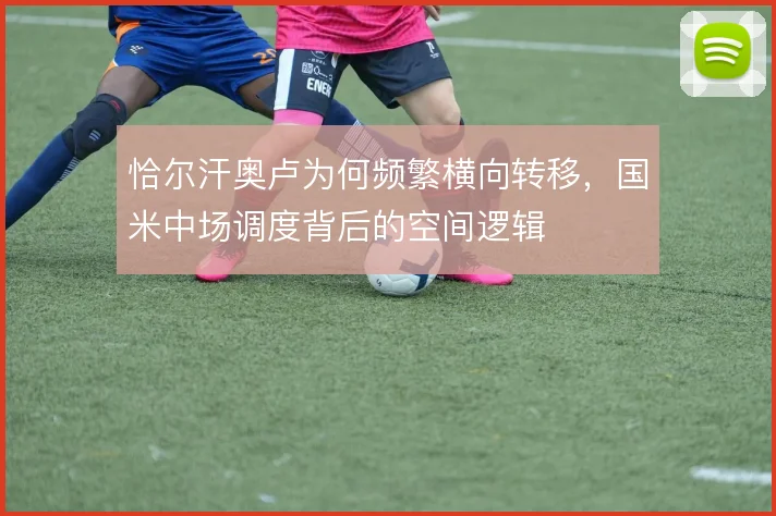 恰尔汗奥卢为何频繁横向转移，国米中场调度背后的空间逻辑
