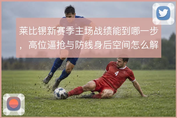 莱比锡新赛季主场战绩能到哪一步,高位逼抢与防线身后空间怎么解