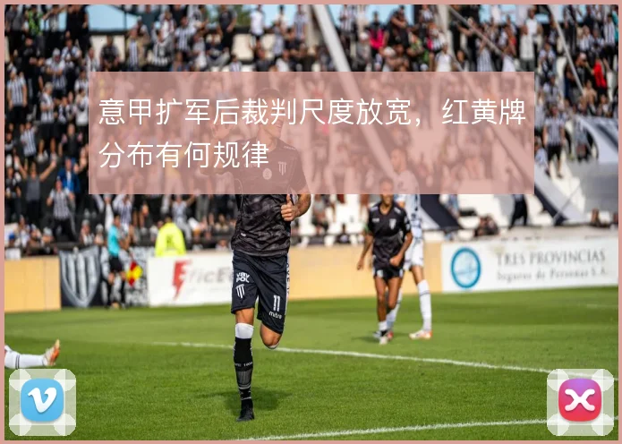 意甲扩军后裁判尺度放宽，红黄牌分布有何规律